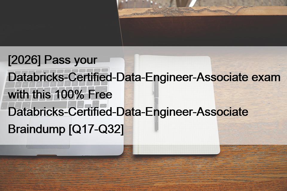 [2026] Pass your Databricks-Certified-Data-Engineer-Associate exam with this 100% Free Databricks-Certified-Data-Engineer-Associate Braindump [Q17-Q32]
